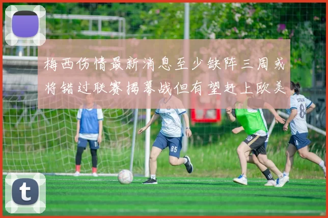 梅西伤情最新消息至少缺阵三周或将错过联赛揭幕战但有望赶上欧美杯
