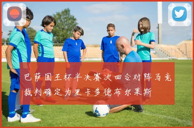 巴萨国王杯半决赛次回合对阵马竞裁判确定为里卡多德布尔果斯