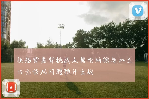 快船背靠背挑战灰熊伦纳德与加兰均无伤病问题预计出战