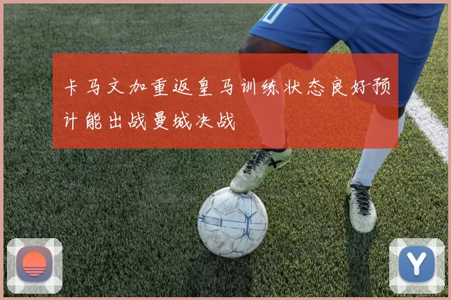 卡马文加重返皇马训练状态良好预计能出战曼城决战