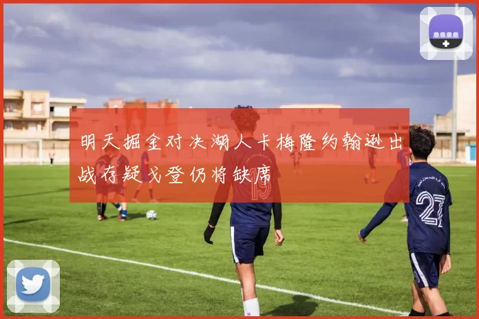 明天掘金对决湖人卡梅隆约翰逊出战存疑戈登仍将缺席
