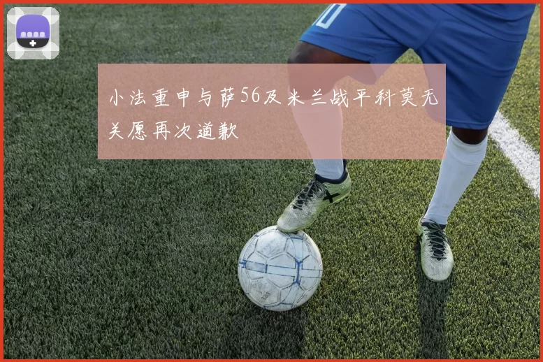 小法重申与萨56及米兰战平科莫无关愿再次道歉