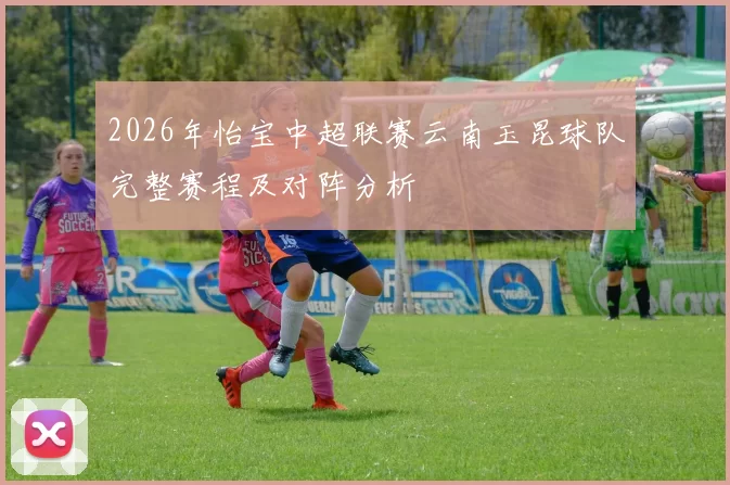 2026年怡宝中超联赛云南玉昆球队完整赛程及对阵分析