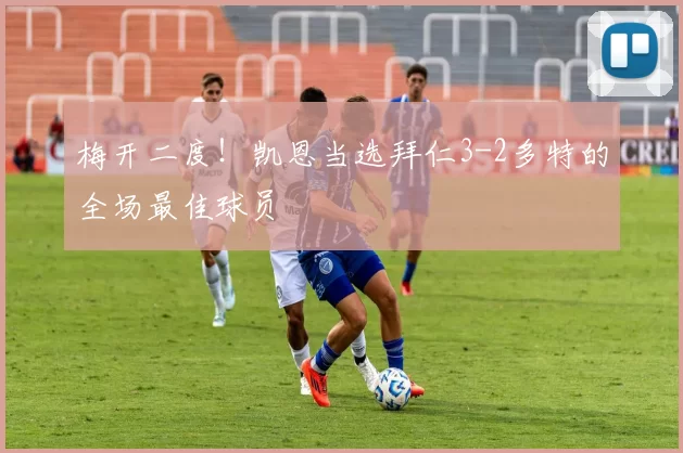 梅开二度！凯恩当选拜仁3-2多特的全场最佳球员