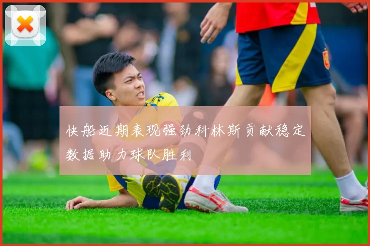 快船近期表现强劲科林斯贡献稳定数据助力球队胜利