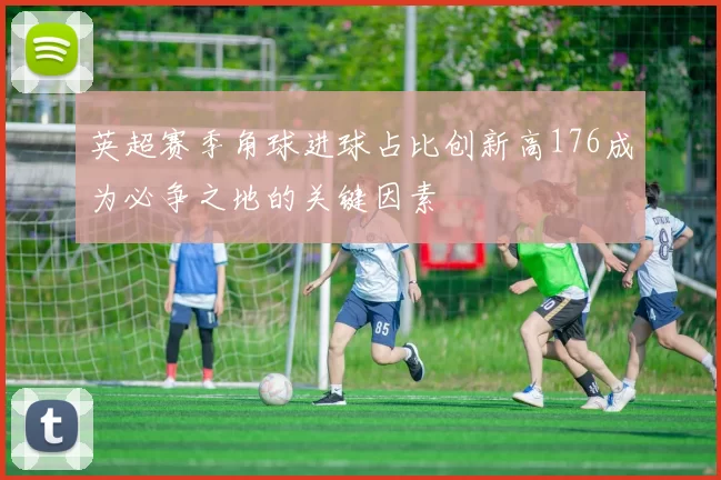 英超赛季角球进球占比创新高176成为必争之地的关键因素