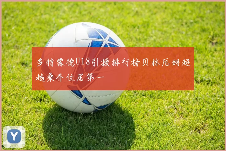 多特蒙德U18引援排行榜贝林厄姆超越桑乔位居第一