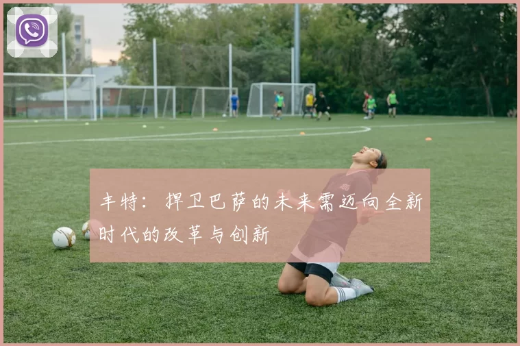 丰特：捍卫巴萨的未来需迈向全新时代的改革与创新