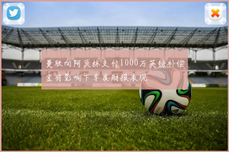 曼联向阿莫林支付1000万英镑补偿金将影响下季度财报表现