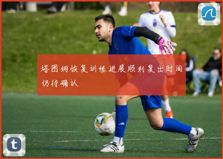 塔图姆恢复训练进展顺利复出时间仍待确认