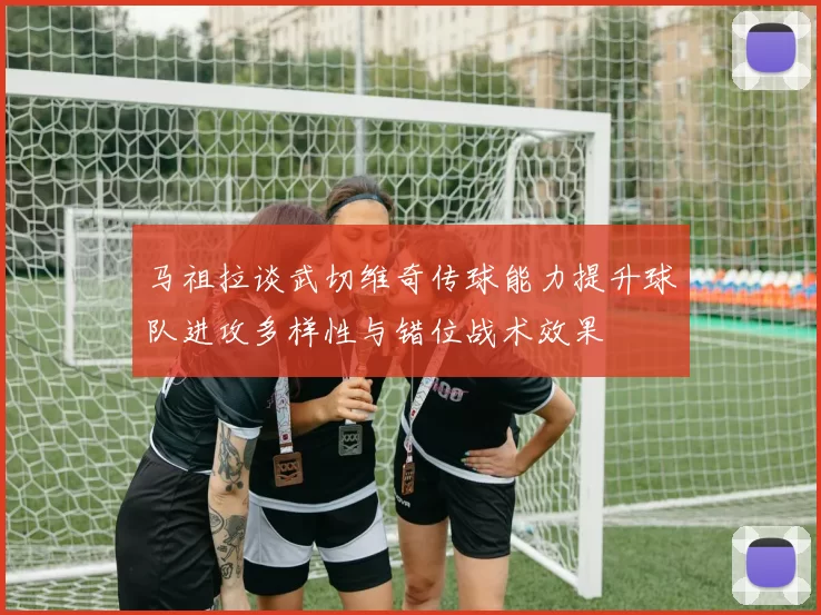 马祖拉谈武切维奇传球能力提升球队进攻多样性与错位战术效果