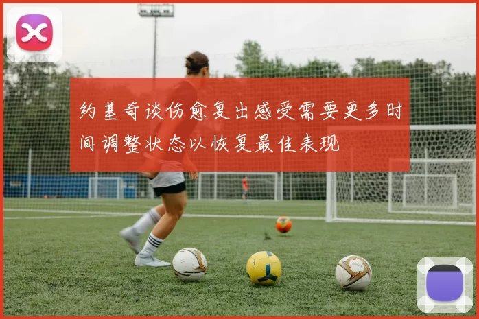 约基奇谈伤愈复出感受需要更多时间调整状态以恢复最佳表现
