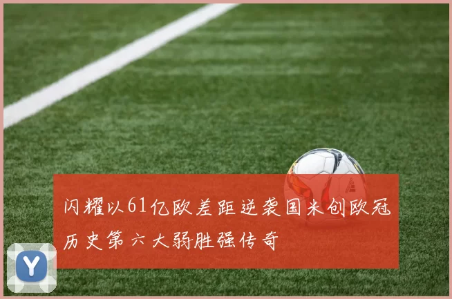 闪耀以61亿欧差距逆袭国米创欧冠历史第六大弱胜强传奇