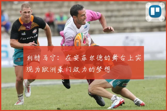 利特马宁：在安菲尔德的舞台上实现为欧洲豪门效力的梦想