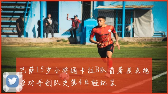 巴萨15岁小将通卡拉B队首秀差点绝杀对手创队史第4年轻纪录