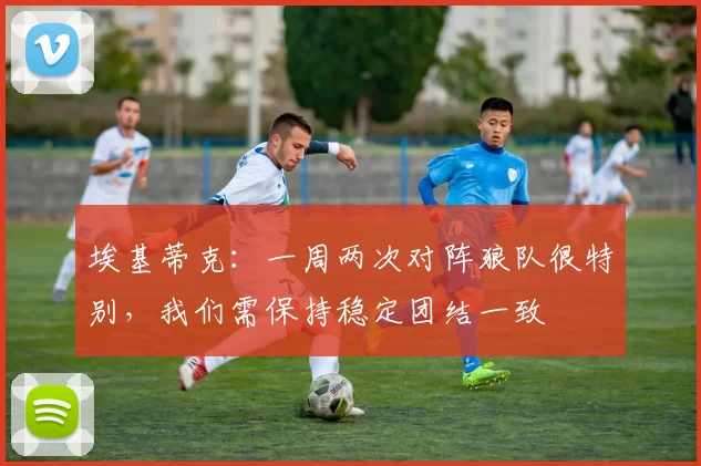 埃基蒂克：一周两次对阵狼队很特别，我们需保持稳定团结一致