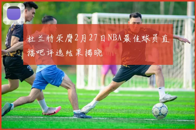 杜兰特荣膺2月27日NBA最佳球员直播吧评选结果揭晓