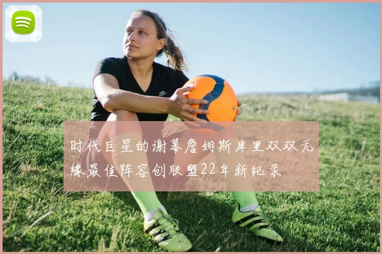 时代巨星的谢幕詹姆斯库里双双无缘最佳阵容创联盟22年新纪录