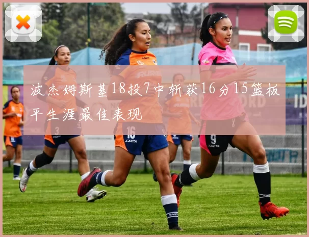 波杰姆斯基18投7中斩获16分15篮板平生涯最佳表现
