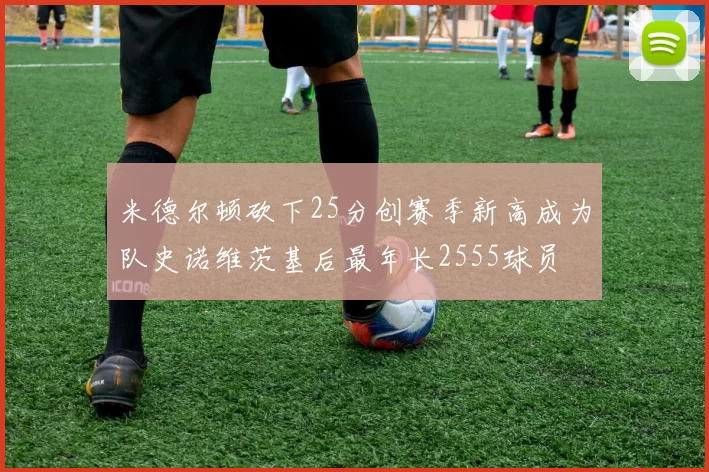 米德尔顿砍下25分创赛季新高成为队史诺维茨基后最年长2555球员