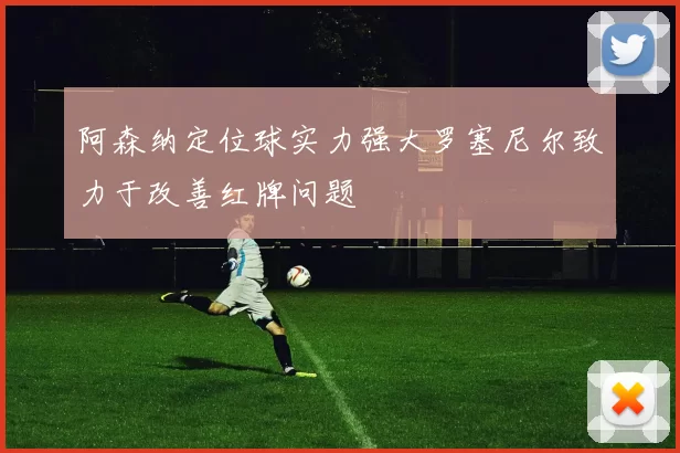 阿森纳定位球实力强大罗塞尼尔致力于改善红牌问题