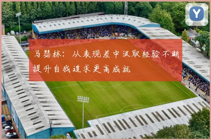 马瑟林：从表现差中汲取经验不断提升自我追求更高成就