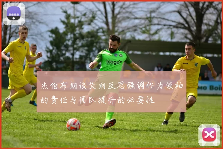 杰伦布朗谈失利反思强调作为领袖的责任与团队提升的必要性