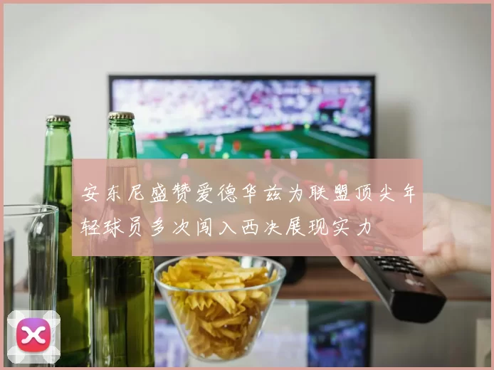 安东尼盛赞爱德华兹为联盟顶尖年轻球员多次闯入西决展现实力