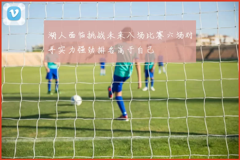 湖人面临挑战未来八场比赛六场对手实力强劲排名高于自己