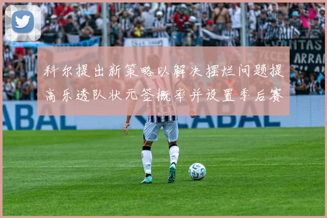 科尔提出新策略以解决摆烂问题提高乐透队状元签概率并设置季后赛奖励