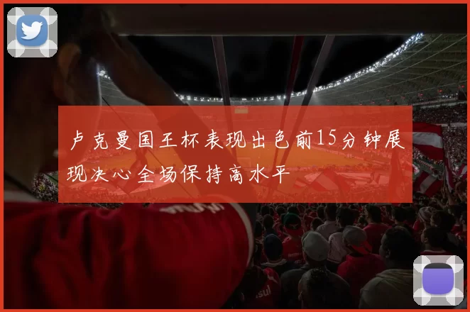 卢克曼国王杯表现出色前15分钟展现决心全场保持高水平