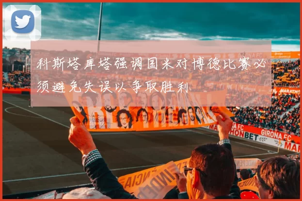 科斯塔库塔强调国米对博德比赛必须避免失误以争取胜利
