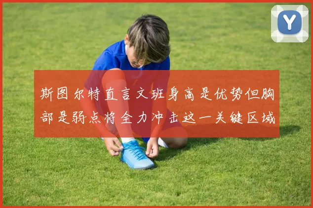 斯图尔特直言文班身高是优势但胸部是弱点将全力冲击这一关键区域