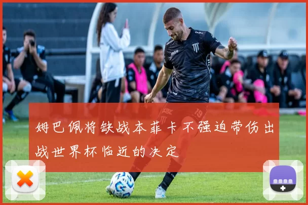 姆巴佩将缺战本菲卡不强迫带伤出战世界杯临近的决定