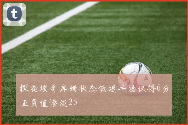 探花埃奇库姆状态低迷半场仅得6分正负值惨淡25
