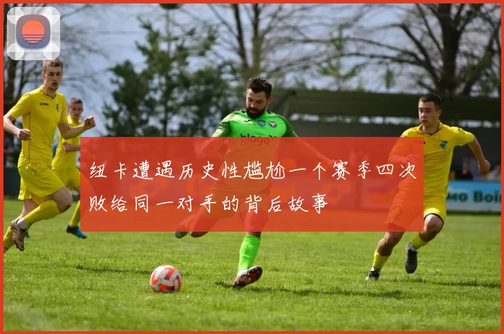纽卡遭遇历史性尴尬一个赛季四次败给同一对手的背后故事