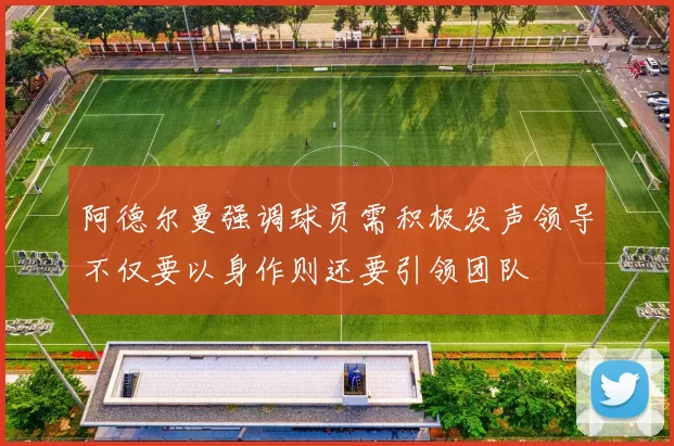 阿德尔曼强调球员需积极发声领导不仅要以身作则还要引领团队