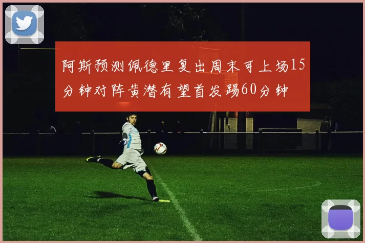 阿斯预测佩德里复出周末可上场15分钟对阵黄潜有望首发踢60分钟