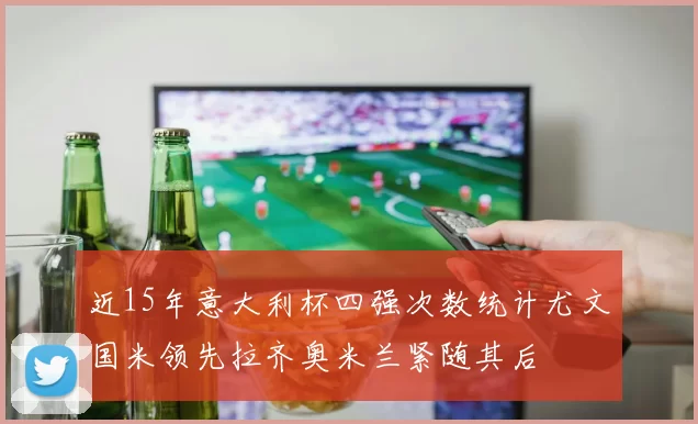 近15年意大利杯四强次数统计尤文国米领先拉齐奥米兰紧随其后
