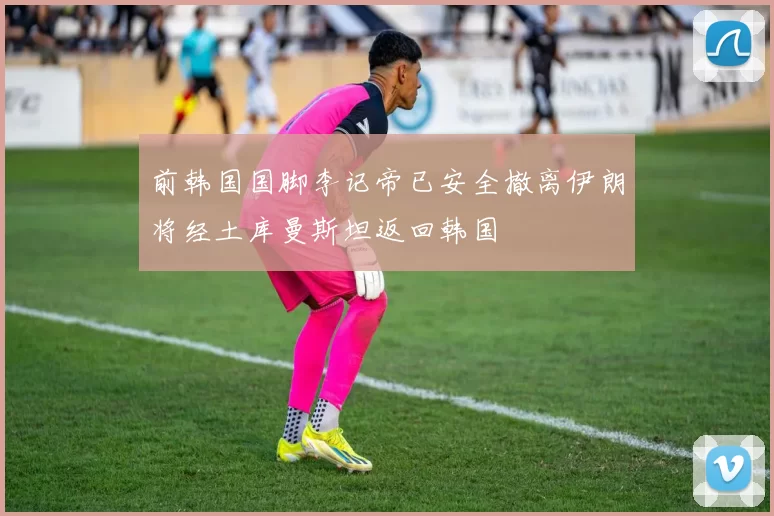 前韩国国脚李记帝已安全撤离伊朗将经土库曼斯坦返回韩国