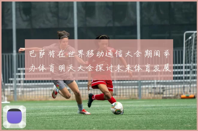 巴萨将在世界移动通信大会期间举办体育明天大会探讨未来体育发展新趋势